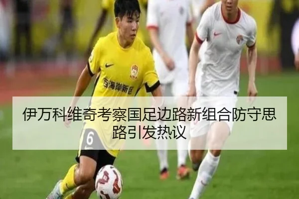 伊万科维奇考察国足边路新组合防守思路引发热议 | beats365